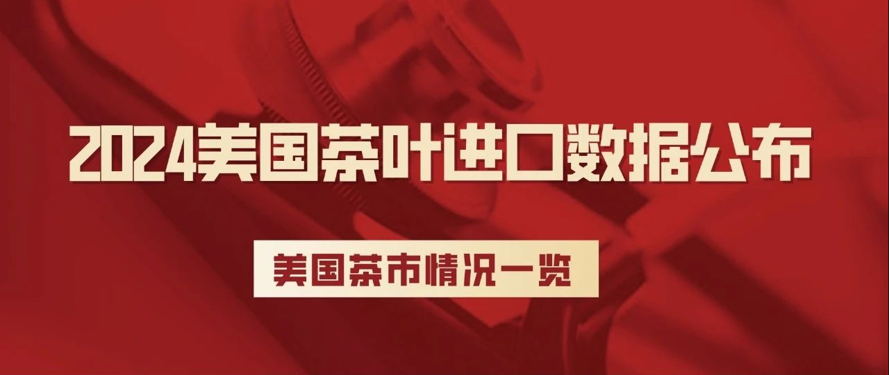 刚刚，2024美国茶叶进口数据公布：关税战前夕迎来十年最大涨幅！