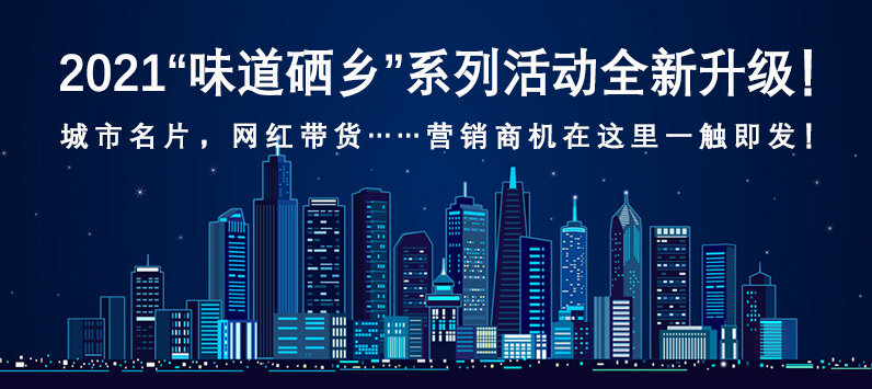 2021“味道硒乡”系列活动全新升级！城市名片，网红带货……营销商机在这里一触即发！